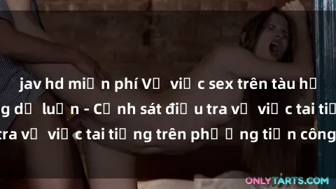 jav hd miễn phí Vụ việc sex trên tàu hỏa gây xôn xao trong dư luận - Cảnh sát điều tra vụ việc tai tiếng trên phương tiện công cộng