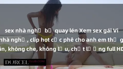 sex nhà nghỉ bị quay lén Xem sex gái Việt không che tại nhà nghỉ, clip hot cực phê cho anh em thư giãn, không che, không lậu, chất lượng full HD, không che, mới nhất.
