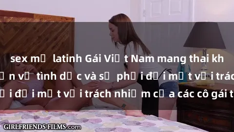 sex mỹ latinh Gái Việt Nam mang thai khi còn trẻ: Câu chuyện về tình dục và sự phải đối mặt với trách nhiệm của các cô gái trẻ.