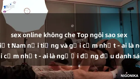sex online không che Top ngôi sao sex người nổi tiếng Việt Nam nổi tiếng và gợi cảm nhất - ai là người đứng đầu danh sách?