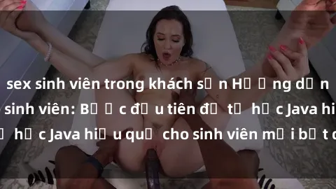 sex sinh viên trong khách sạn Hướng dẫn cách học Java cho sinh viên: Bước đầu tiên để tự học Java hiệu quả cho sinh viên mới bắt đầu là gì?