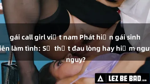 gái call girl việt nam Phát hiện gái sinh viên làm tình: Sự thật đau lòng hay hiểm nguy?