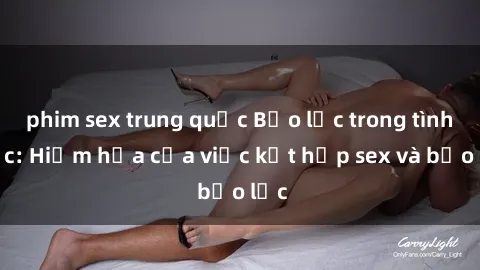 phim sex trung quốc Bạo lực trong tình dục: Hiểm họa của việc kết hợp sex và bạo lực