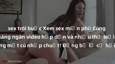 sex trói buộc Xem sex miễn phí: Cùng trải nghiệm với hàng ngàn video hấp dẫn và nhiều thể loại đa dạng chỉ trong một cú nhấp chuột! Đừng bỏ lỡ cơ hội thưởng thức tuyệt vời này ngay hôm nay!