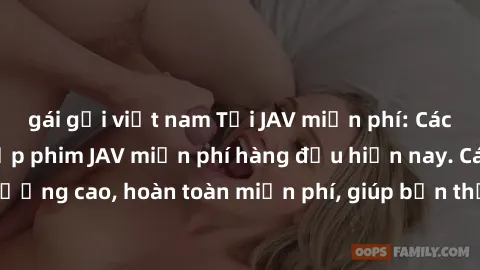gái gọi việt nam Tải JAV miễn phí: Các trang web cung cấp phim JAV miễn phí hàng đầu hiện nay. Các tác phẩm chất lượng cao, hoàn toàn miễn phí, giúp bạn thỏa mãn niềm đam mê mà không tốn kém.