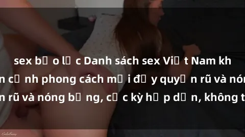 sex bạo lực Danh sách sex Việt Nam không che - Ảnh toàn cảnh phong cách mới đầy quyến rũ và nóng bỏng, cực kỳ hấp dẫn, không thể bỏ qua!