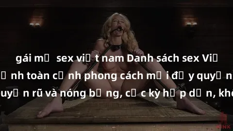 gái mỹ sex việt nam Danh sách sex Việt Nam không che - Ảnh toàn cảnh phong cách mới đầy quyến rũ và nóng bỏng, cực kỳ hấp dẫn, không thể bỏ qua!