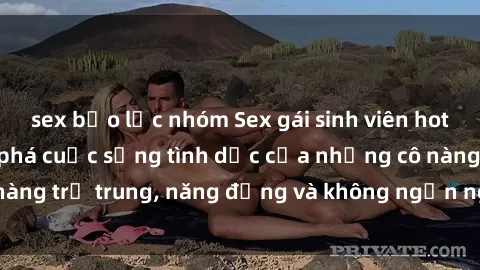 sex bạo lực nhóm Sex gái sinh viên hot nhất: Cùng khám phá cuộc sống tình dục của những cô nàng trẻ trung, năng động và không ngần ngại thử nghiệm!