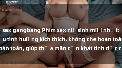 sex gangbang Phim sex nữ sinh mới nhất: Trải nghiệm nhiều tình huống kích thích, không che hoàn toàn, giúp thỏa mãn cơn khát tình dục của các bạn trẻ
