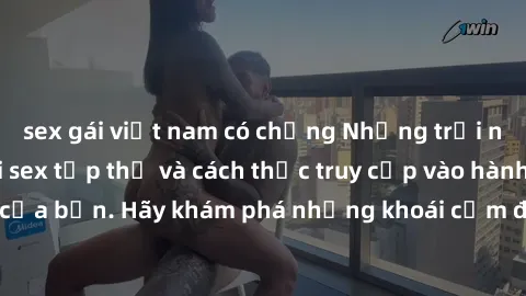 sex gái việt nam có chồng Những trải nghiệm mới lạ với sex tập thể và cách thức truy cập vào hành lang đam mê của bạn. Hãy khám phá những khoái cảm đầy kích thích với tập thể hấp dẫn!