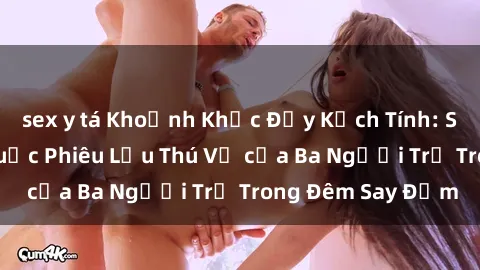 sex y tá Khoảnh Khắc Đầy Kịch Tính: Sex  Việt Nam và Cuộc Phiêu Lưu Thú Vị của Ba Người Trẻ Trong Đêm Say Đắm