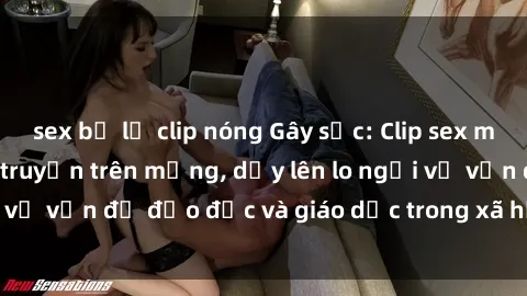 sex bị lộ clip nóng Gây sốc: Clip sex mẹ con Việt Nam lan truyền trên mạng, dấy lên lo ngại về vấn đề đạo đức và giáo dục trong xã hội hiện nay.